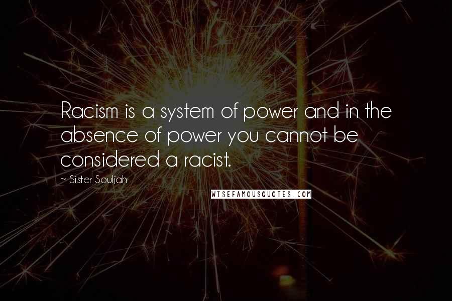 Sister Souljah Quotes: Racism is a system of power and in the absence of power you cannot be considered a racist.