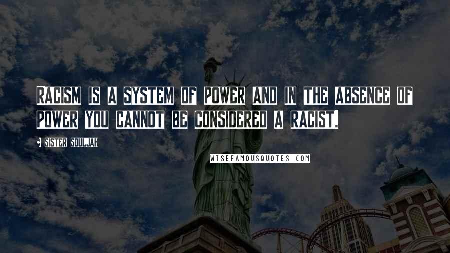 Sister Souljah Quotes: Racism is a system of power and in the absence of power you cannot be considered a racist.