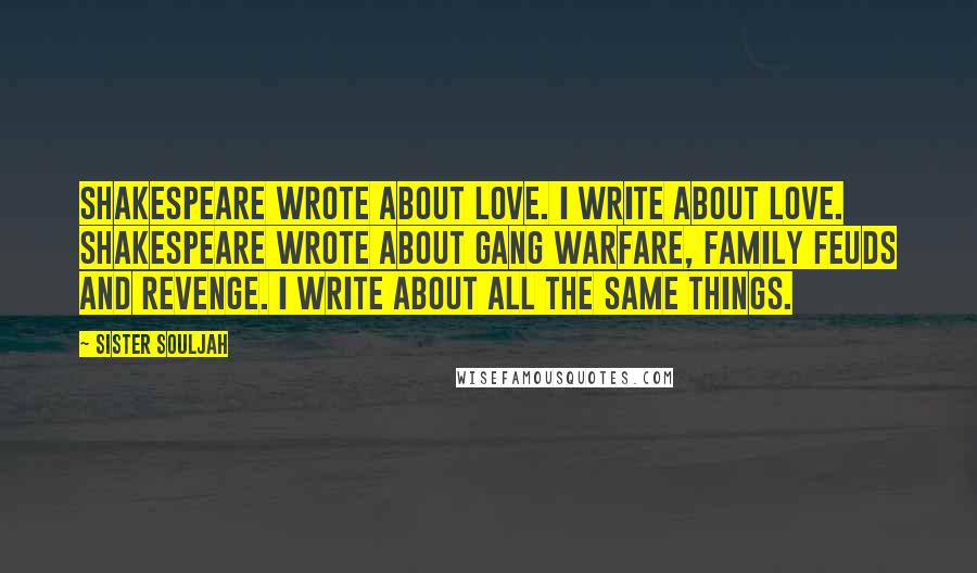 Sister Souljah Quotes: Shakespeare wrote about love. I write about love. Shakespeare wrote about gang warfare, family feuds and revenge. I write about all the same things.