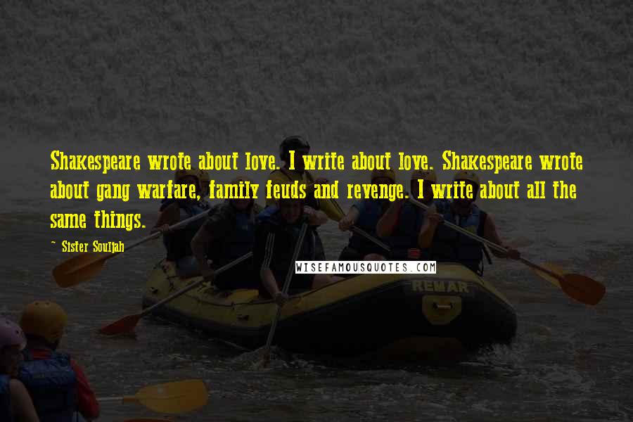 Sister Souljah Quotes: Shakespeare wrote about love. I write about love. Shakespeare wrote about gang warfare, family feuds and revenge. I write about all the same things.