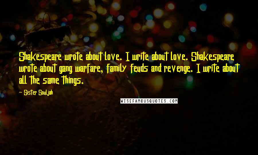 Sister Souljah Quotes: Shakespeare wrote about love. I write about love. Shakespeare wrote about gang warfare, family feuds and revenge. I write about all the same things.