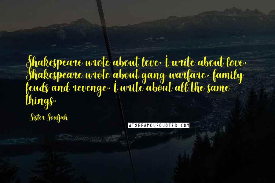 Sister Souljah Quotes: Shakespeare wrote about love. I write about love. Shakespeare wrote about gang warfare, family feuds and revenge. I write about all the same things.