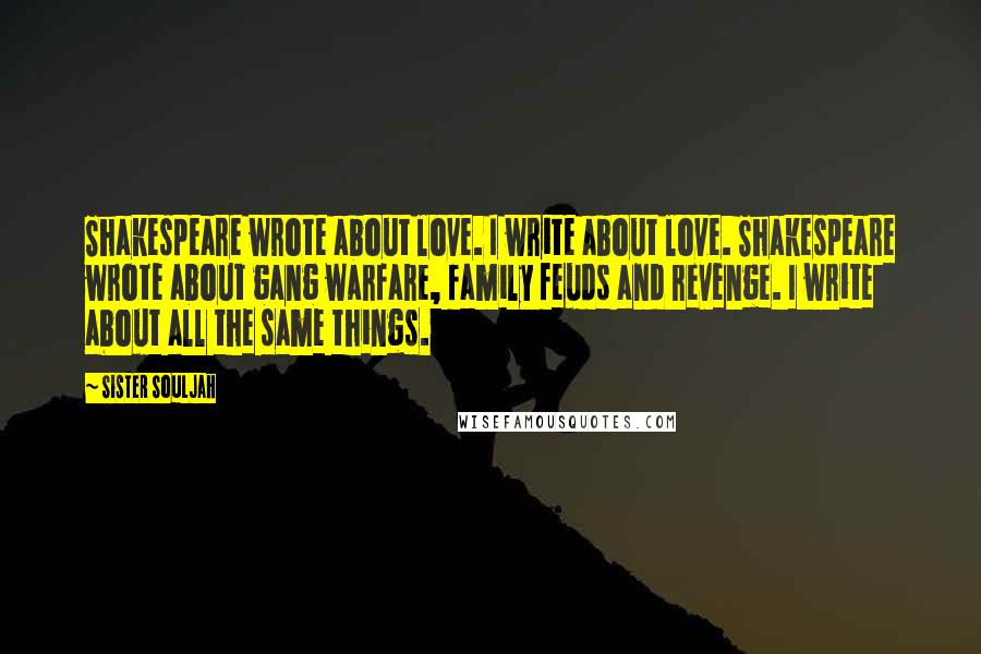 Sister Souljah Quotes: Shakespeare wrote about love. I write about love. Shakespeare wrote about gang warfare, family feuds and revenge. I write about all the same things.