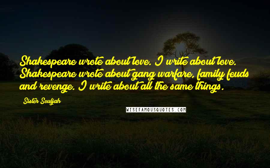 Sister Souljah Quotes: Shakespeare wrote about love. I write about love. Shakespeare wrote about gang warfare, family feuds and revenge. I write about all the same things.