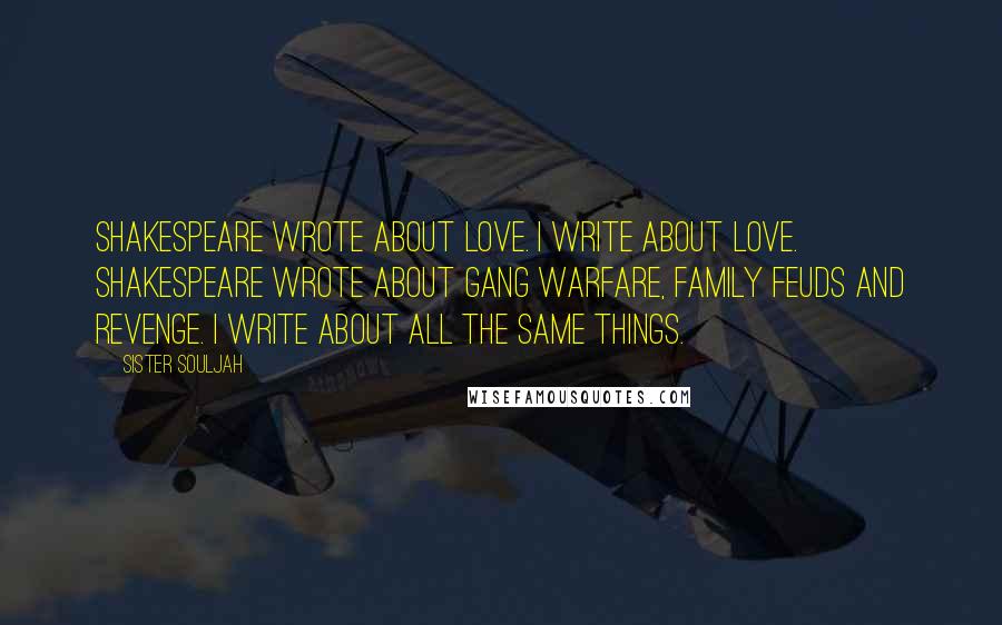Sister Souljah Quotes: Shakespeare wrote about love. I write about love. Shakespeare wrote about gang warfare, family feuds and revenge. I write about all the same things.