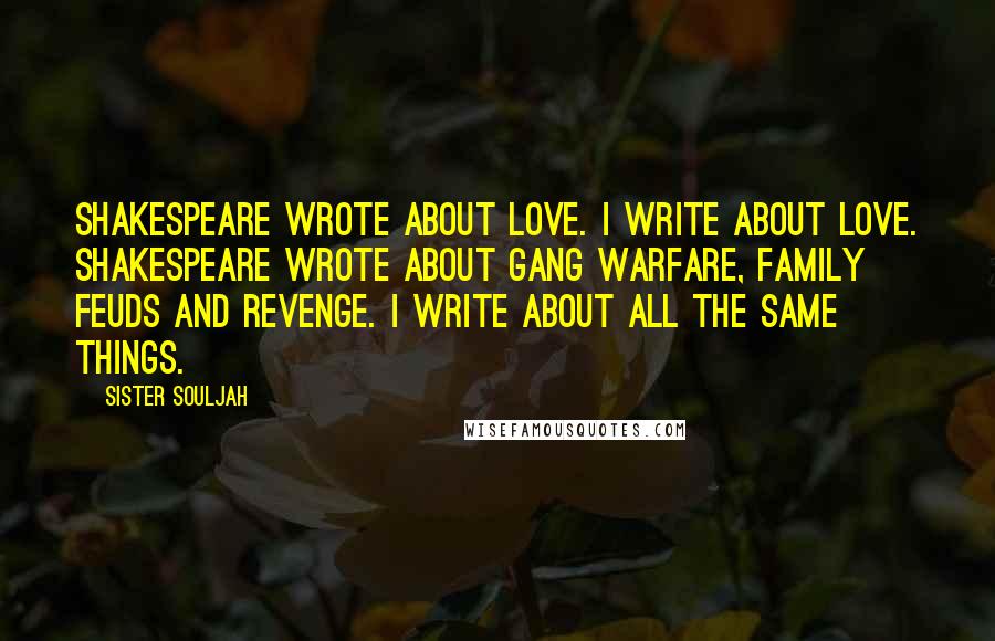 Sister Souljah Quotes: Shakespeare wrote about love. I write about love. Shakespeare wrote about gang warfare, family feuds and revenge. I write about all the same things.