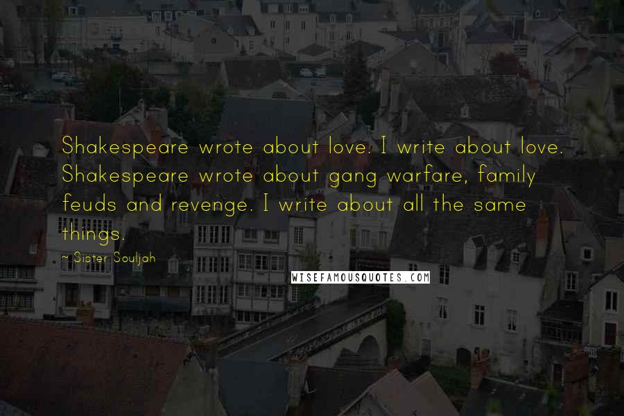 Sister Souljah Quotes: Shakespeare wrote about love. I write about love. Shakespeare wrote about gang warfare, family feuds and revenge. I write about all the same things.