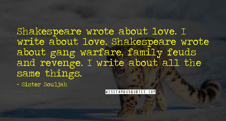 Sister Souljah Quotes: Shakespeare wrote about love. I write about love. Shakespeare wrote about gang warfare, family feuds and revenge. I write about all the same things.