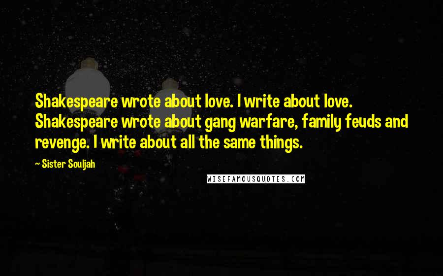 Sister Souljah Quotes: Shakespeare wrote about love. I write about love. Shakespeare wrote about gang warfare, family feuds and revenge. I write about all the same things.