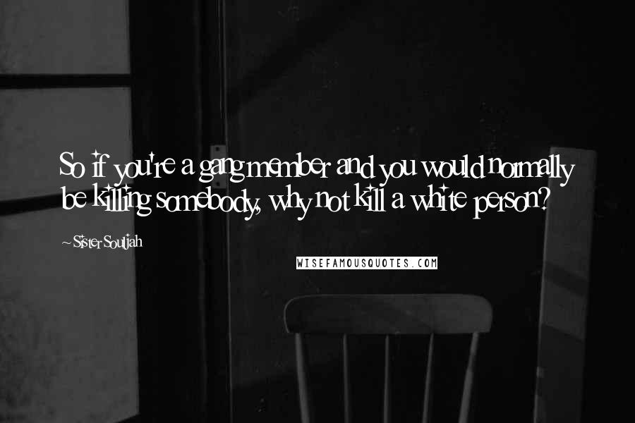 Sister Souljah Quotes: So if you're a gang member and you would normally be killing somebody, why not kill a white person?