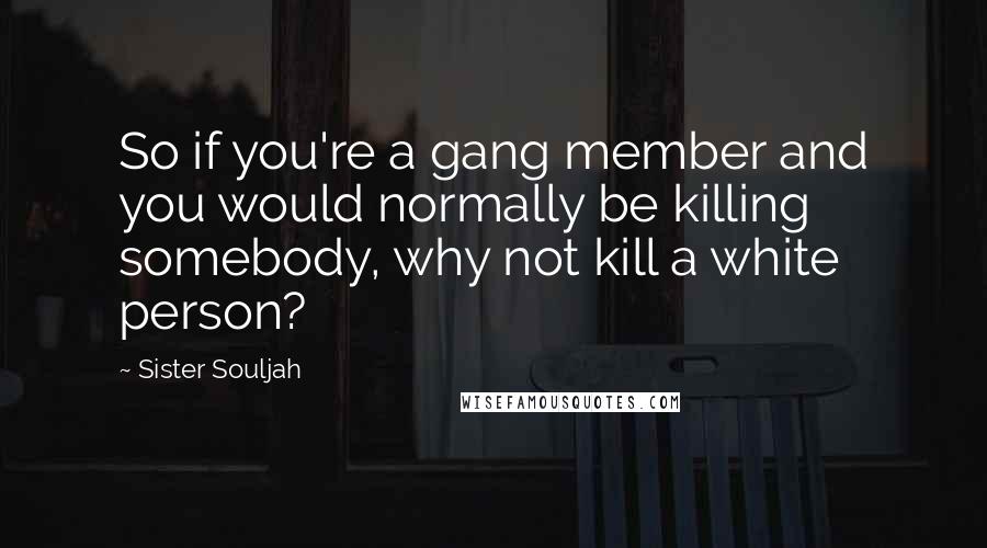 Sister Souljah Quotes: So if you're a gang member and you would normally be killing somebody, why not kill a white person?