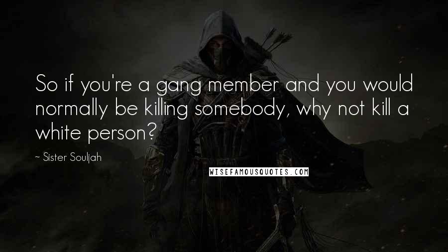 Sister Souljah Quotes: So if you're a gang member and you would normally be killing somebody, why not kill a white person?