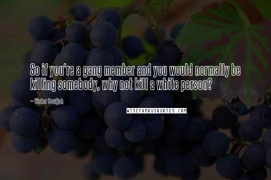 Sister Souljah Quotes: So if you're a gang member and you would normally be killing somebody, why not kill a white person?