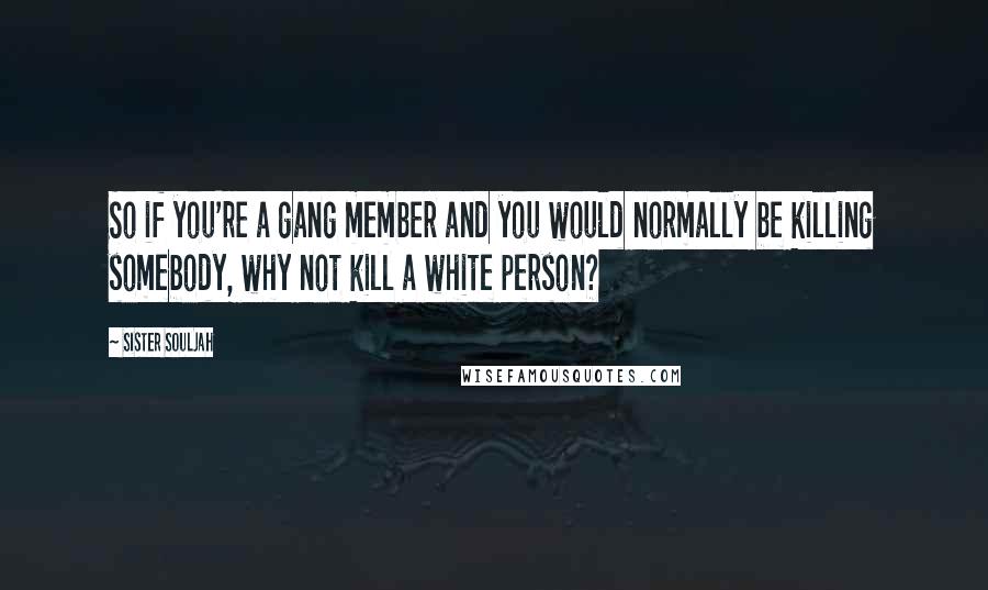 Sister Souljah Quotes: So if you're a gang member and you would normally be killing somebody, why not kill a white person?