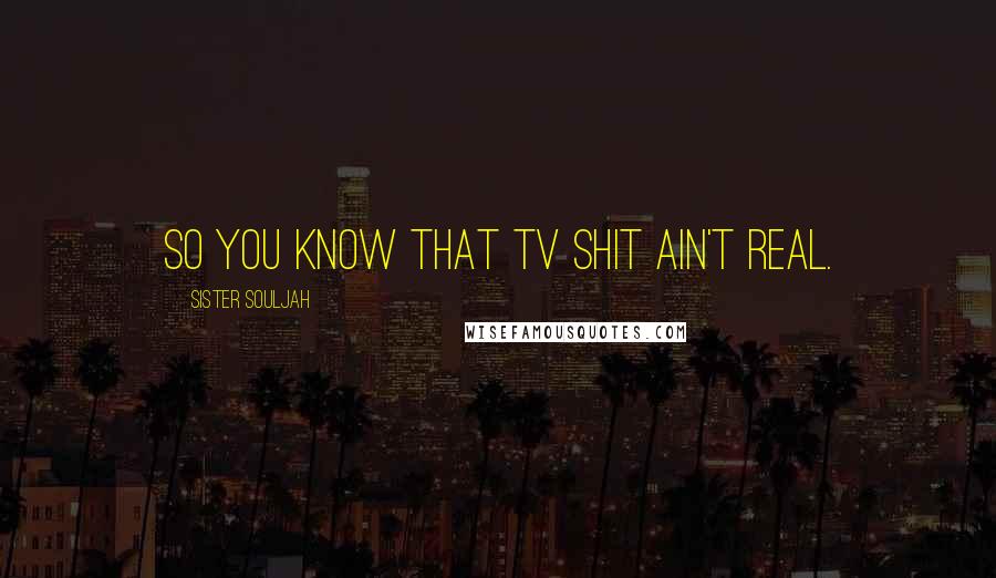 Sister Souljah Quotes: So you know that TV shit ain't real.