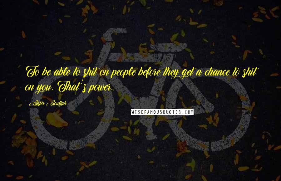 Sister Souljah Quotes: To be able to shit on people before they get a chance to shit on you. That's power.