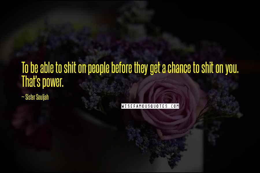 Sister Souljah Quotes: To be able to shit on people before they get a chance to shit on you. That's power.
