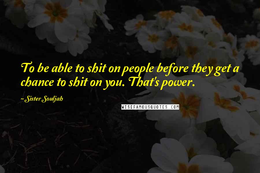 Sister Souljah Quotes: To be able to shit on people before they get a chance to shit on you. That's power.