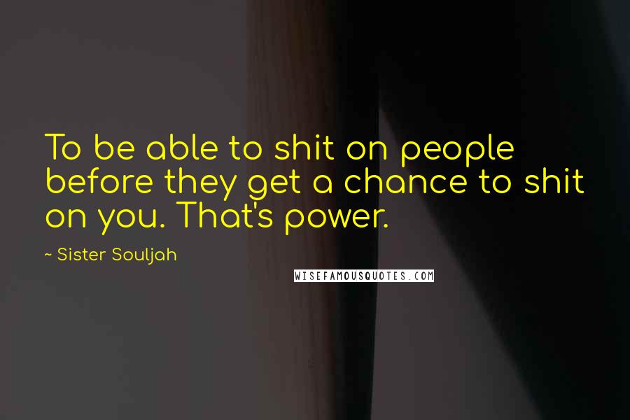 Sister Souljah Quotes: To be able to shit on people before they get a chance to shit on you. That's power.