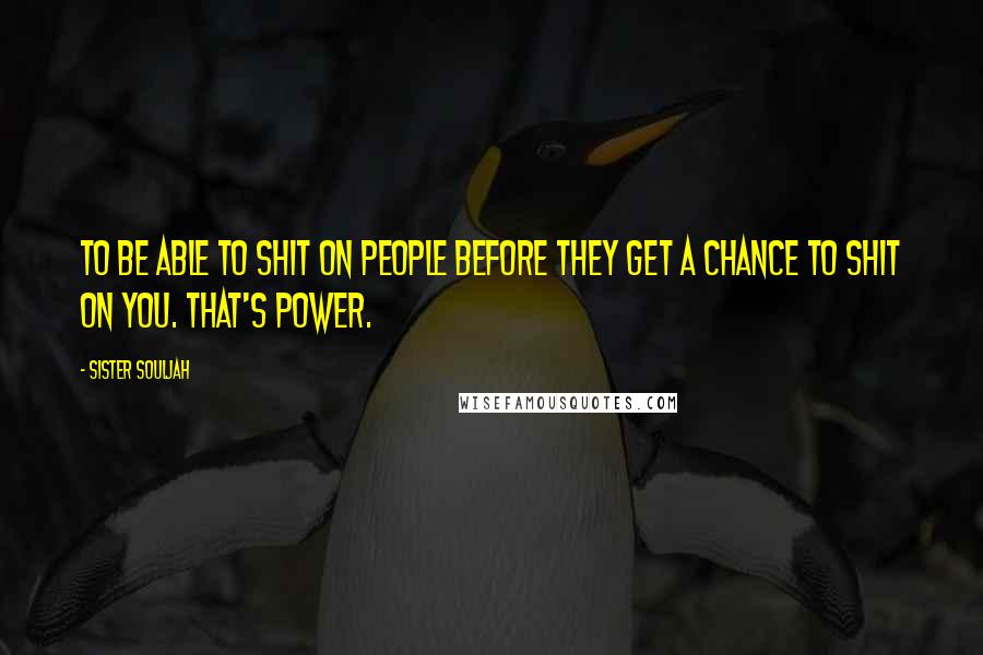 Sister Souljah Quotes: To be able to shit on people before they get a chance to shit on you. That's power.