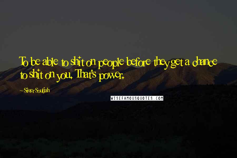 Sister Souljah Quotes: To be able to shit on people before they get a chance to shit on you. That's power.