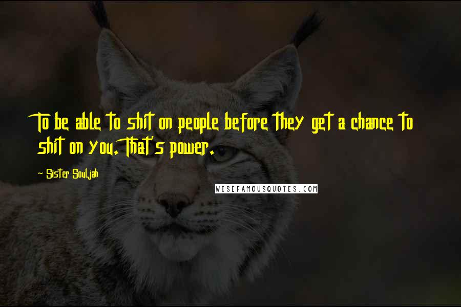 Sister Souljah Quotes: To be able to shit on people before they get a chance to shit on you. That's power.