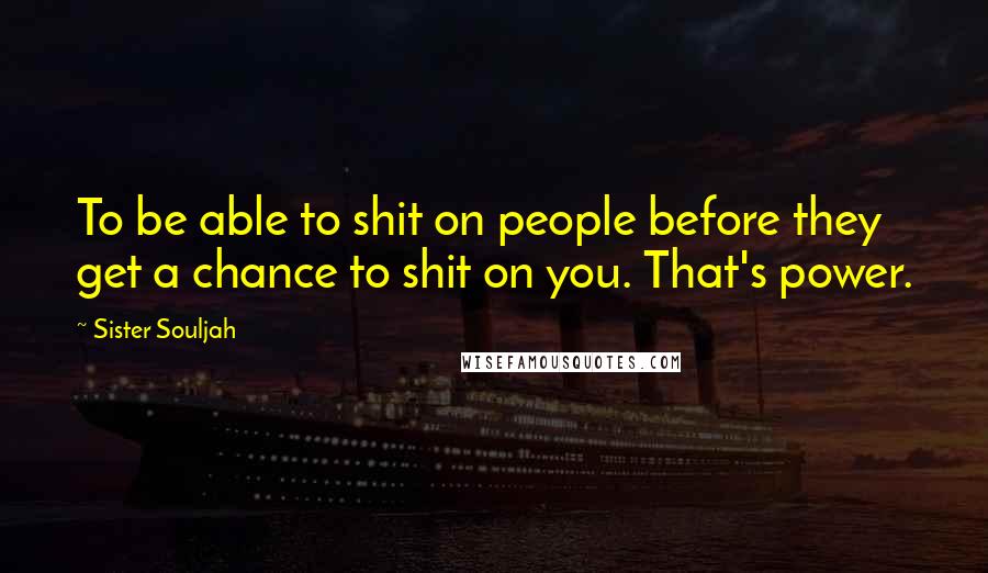 Sister Souljah Quotes: To be able to shit on people before they get a chance to shit on you. That's power.