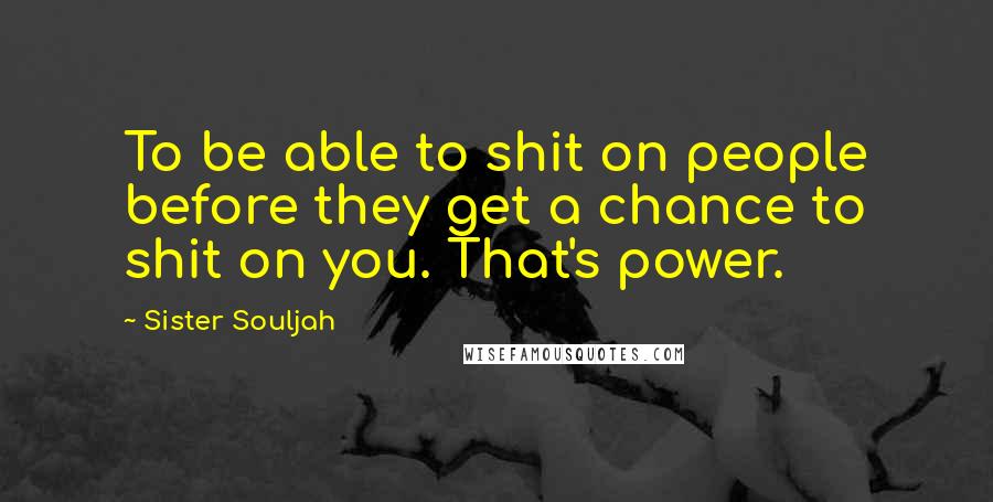 Sister Souljah Quotes: To be able to shit on people before they get a chance to shit on you. That's power.