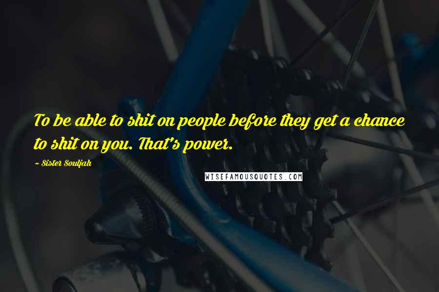 Sister Souljah Quotes: To be able to shit on people before they get a chance to shit on you. That's power.