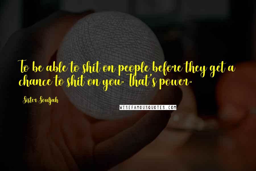 Sister Souljah Quotes: To be able to shit on people before they get a chance to shit on you. That's power.