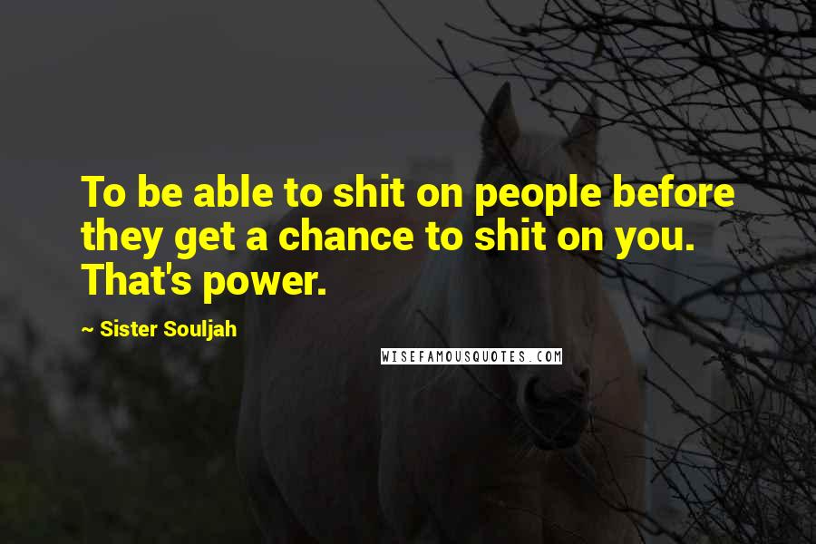 Sister Souljah Quotes: To be able to shit on people before they get a chance to shit on you. That's power.