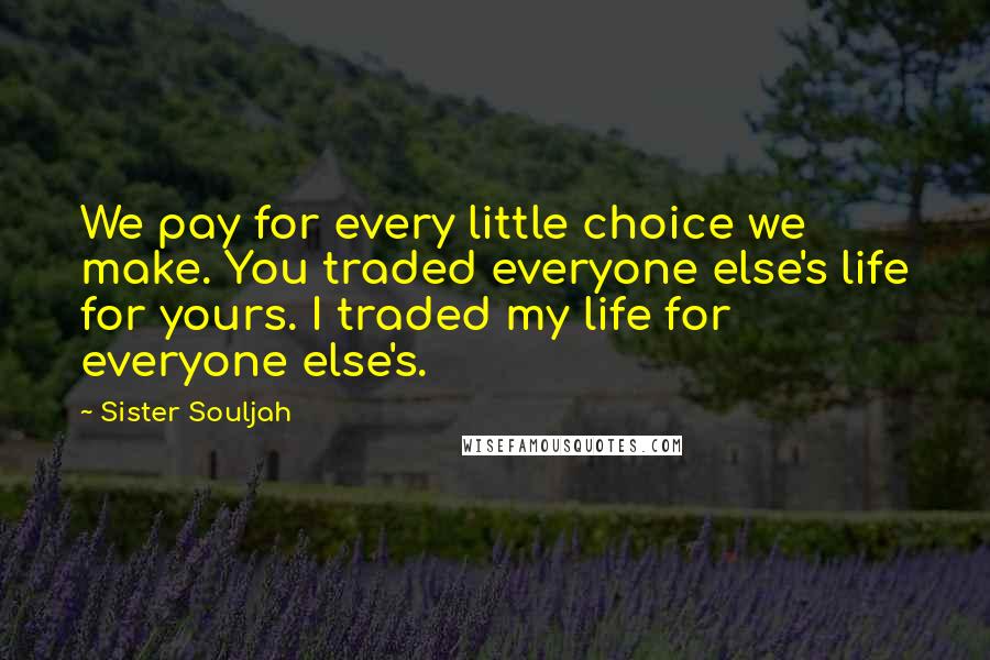 Sister Souljah Quotes: We pay for every little choice we make. You traded everyone else's life for yours. I traded my life for everyone else's.