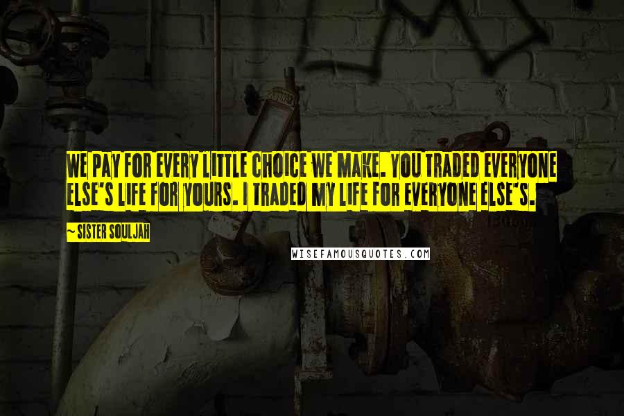 Sister Souljah Quotes: We pay for every little choice we make. You traded everyone else's life for yours. I traded my life for everyone else's.