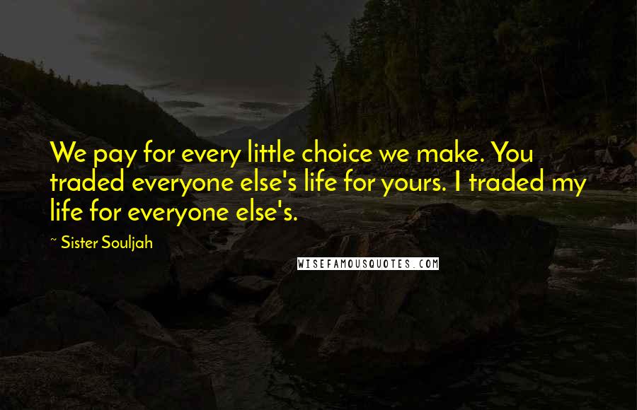 Sister Souljah Quotes: We pay for every little choice we make. You traded everyone else's life for yours. I traded my life for everyone else's.