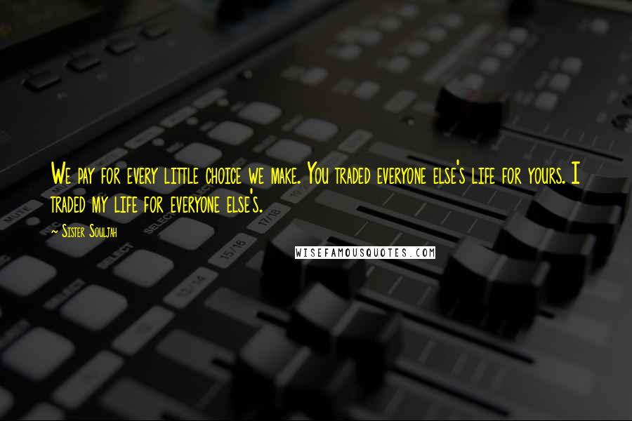 Sister Souljah Quotes: We pay for every little choice we make. You traded everyone else's life for yours. I traded my life for everyone else's.
