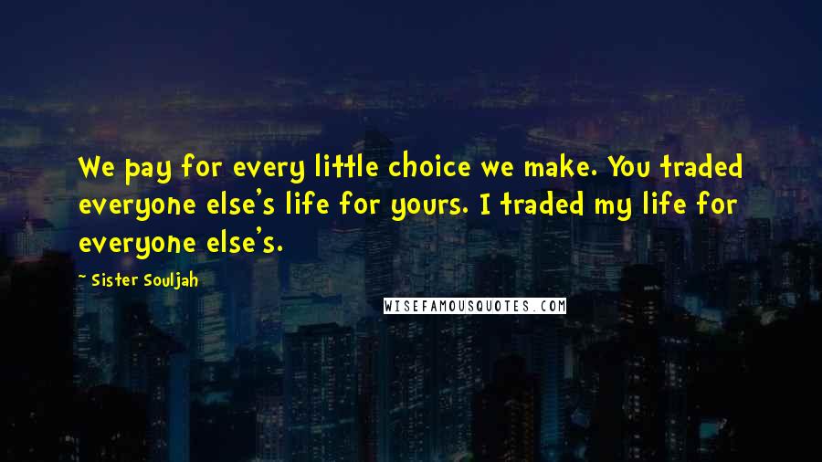 Sister Souljah Quotes: We pay for every little choice we make. You traded everyone else's life for yours. I traded my life for everyone else's.