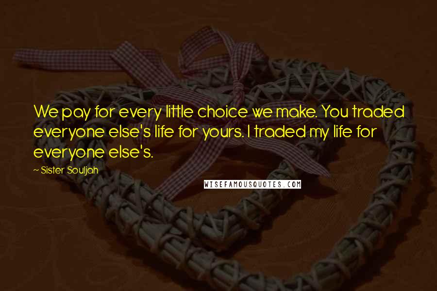 Sister Souljah Quotes: We pay for every little choice we make. You traded everyone else's life for yours. I traded my life for everyone else's.