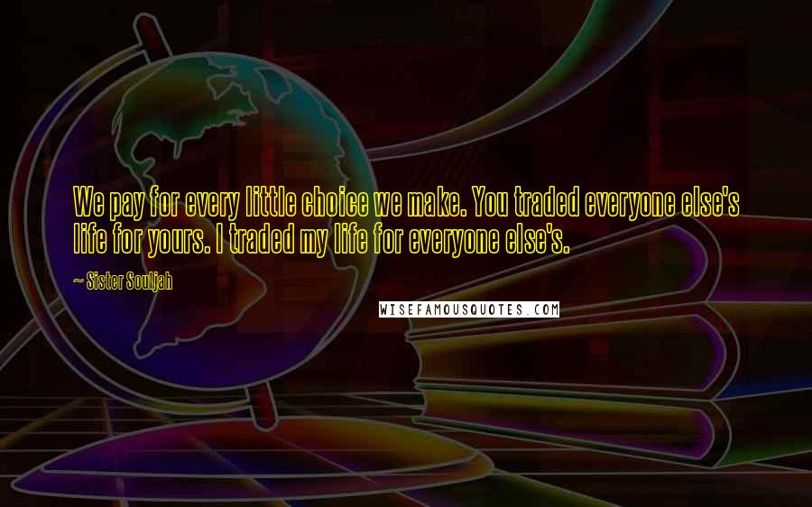 Sister Souljah Quotes: We pay for every little choice we make. You traded everyone else's life for yours. I traded my life for everyone else's.