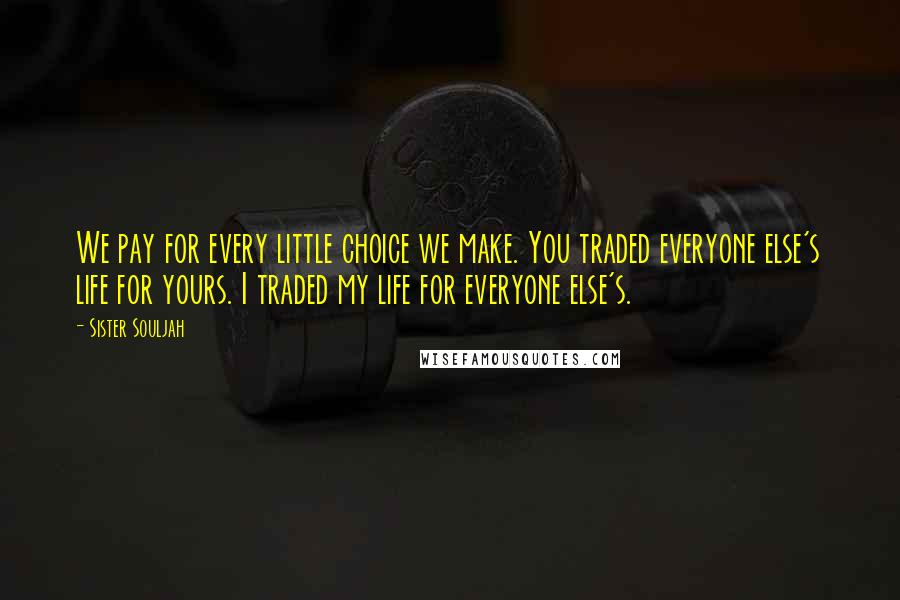 Sister Souljah Quotes: We pay for every little choice we make. You traded everyone else's life for yours. I traded my life for everyone else's.