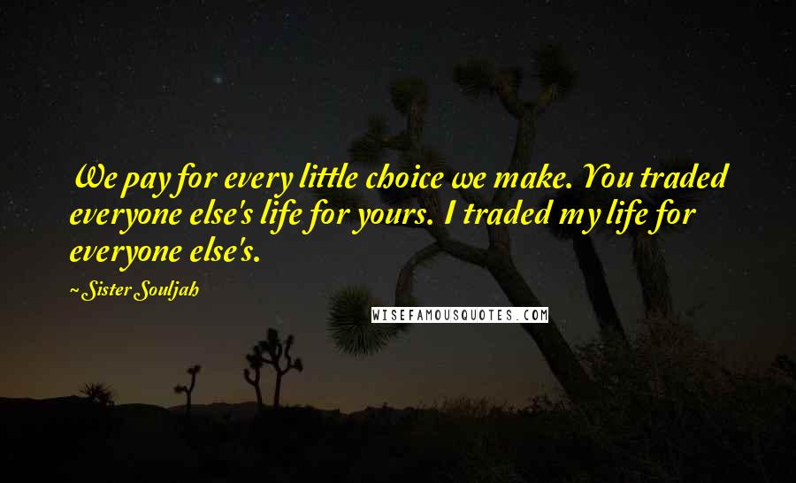 Sister Souljah Quotes: We pay for every little choice we make. You traded everyone else's life for yours. I traded my life for everyone else's.