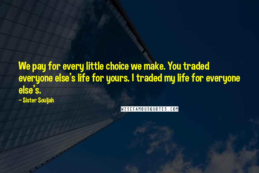Sister Souljah Quotes: We pay for every little choice we make. You traded everyone else's life for yours. I traded my life for everyone else's.