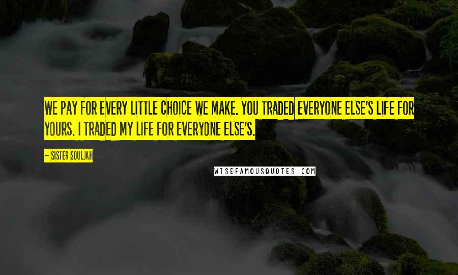 Sister Souljah Quotes: We pay for every little choice we make. You traded everyone else's life for yours. I traded my life for everyone else's.