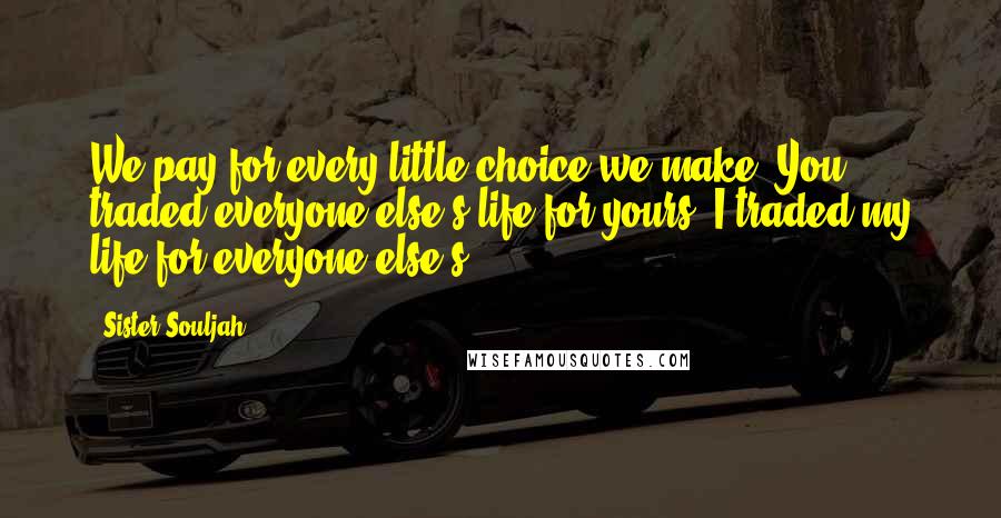 Sister Souljah Quotes: We pay for every little choice we make. You traded everyone else's life for yours. I traded my life for everyone else's.