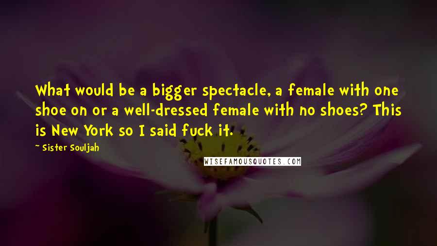 Sister Souljah Quotes: What would be a bigger spectacle, a female with one shoe on or a well-dressed female with no shoes? This is New York so I said fuck it.