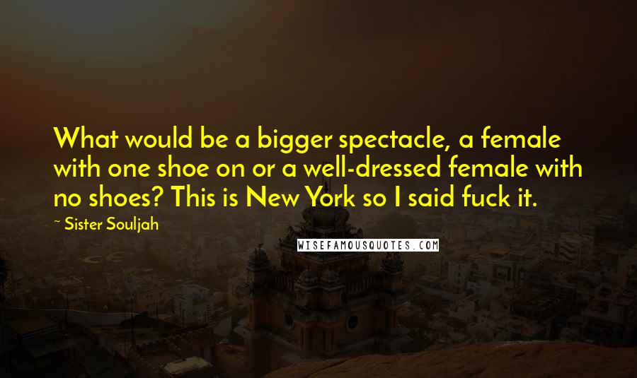 Sister Souljah Quotes: What would be a bigger spectacle, a female with one shoe on or a well-dressed female with no shoes? This is New York so I said fuck it.