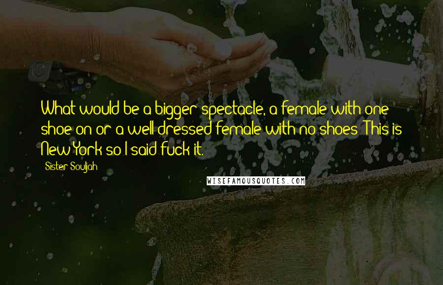 Sister Souljah Quotes: What would be a bigger spectacle, a female with one shoe on or a well-dressed female with no shoes? This is New York so I said fuck it.