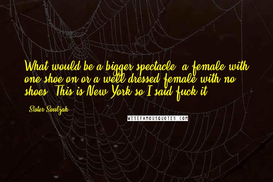 Sister Souljah Quotes: What would be a bigger spectacle, a female with one shoe on or a well-dressed female with no shoes? This is New York so I said fuck it.