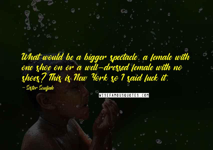 Sister Souljah Quotes: What would be a bigger spectacle, a female with one shoe on or a well-dressed female with no shoes? This is New York so I said fuck it.