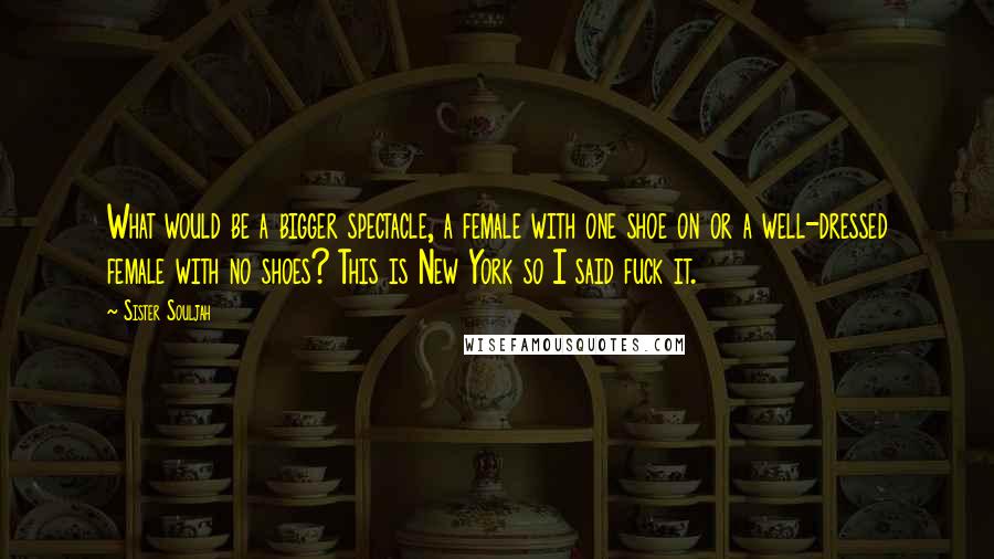 Sister Souljah Quotes: What would be a bigger spectacle, a female with one shoe on or a well-dressed female with no shoes? This is New York so I said fuck it.