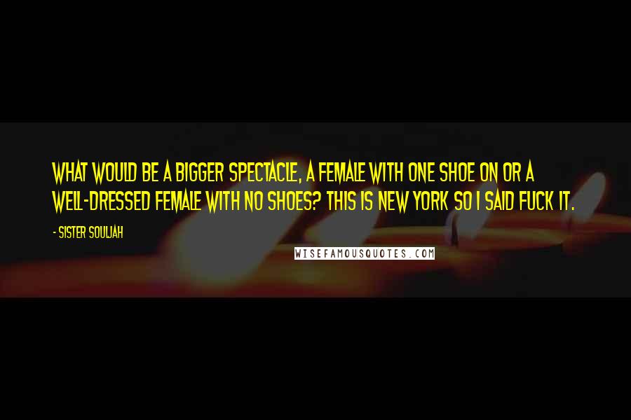 Sister Souljah Quotes: What would be a bigger spectacle, a female with one shoe on or a well-dressed female with no shoes? This is New York so I said fuck it.